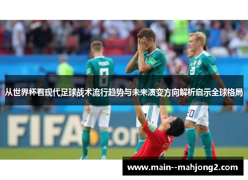 从世界杯看现代足球战术流行趋势与未来演变方向解析启示全球格局