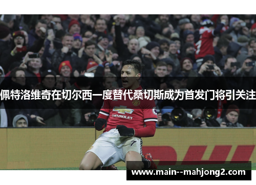 佩特洛维奇在切尔西一度替代桑切斯成为首发门将引关注