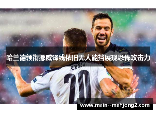 哈兰德领衔挪威锋线依旧无人能挡展现恐怖攻击力