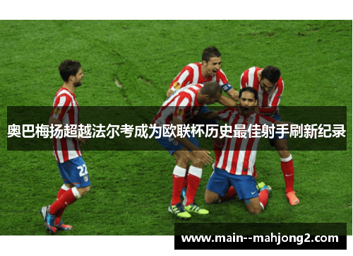 奥巴梅扬超越法尔考成为欧联杯历史最佳射手刷新纪录 奥巴梅扬超越法尔考成为欧联杯历史最佳射手刷新纪录