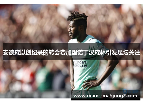 安德森以创纪录的转会费加盟诺丁汉森林引发足坛关注 安德森以创纪录的转会费加盟诺丁汉森林引发足坛关注