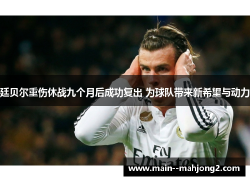 廷贝尔重伤休战九个月后成功复出 为球队带来新希望与动力