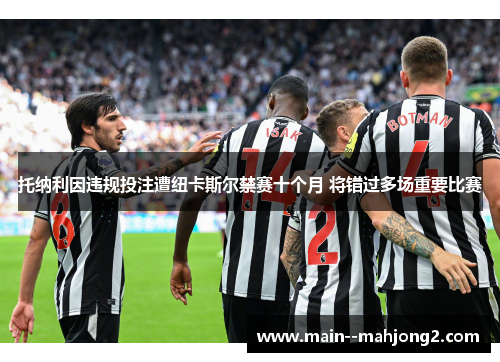 托纳利因违规投注遭纽卡斯尔禁赛十个月 将错过多场重要比赛 托纳利因违规投注遭纽卡斯尔禁赛十个月 将错过多场重要比赛