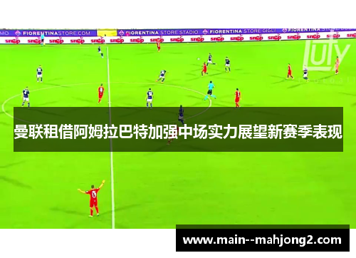 曼联租借阿姆拉巴特加强中场实力展望新赛季表现