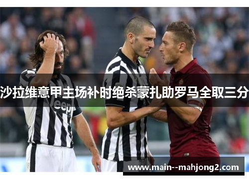沙拉维意甲主场补时绝杀蒙扎助罗马全取三分