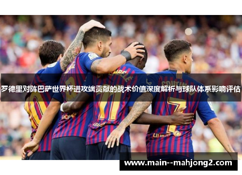 罗德里对阵巴萨世界杯进攻端贡献的战术价值深度解析与球队体系影响评估