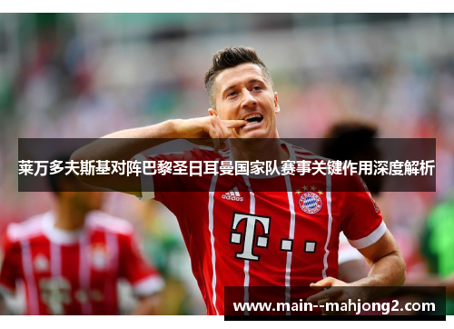 莱万多夫斯基对阵巴黎圣日耳曼国家队赛事关键作用深度解析