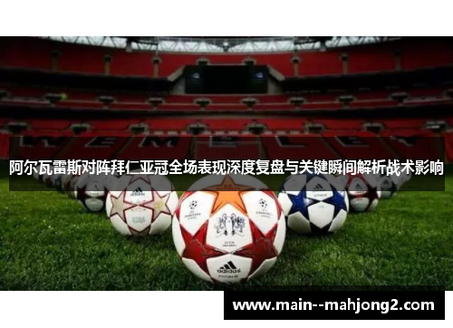 阿尔瓦雷斯对阵拜仁亚冠全场表现深度复盘与关键瞬间解析战术影响