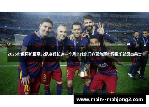 2025世俱杯扩军至32队赛程长达一个月全球豪门齐聚角逐世界俱乐部最高荣誉