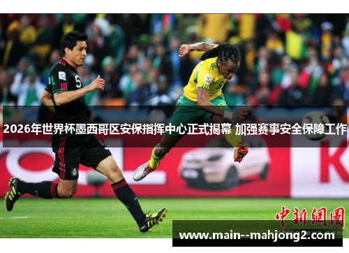 2026年世界杯墨西哥区安保指挥中心正式揭幕 加强赛事安全保障工作