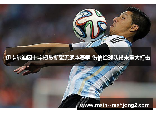 伊卡尔迪因十字韧带撕裂无缘本赛季 伤情给球队带来重大打击