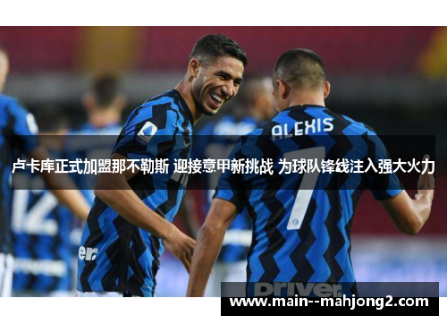 卢卡库正式加盟那不勒斯 迎接意甲新挑战 为球队锋线注入强大火力