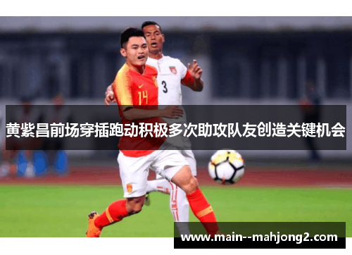 黄紫昌前场穿插跑动积极多次助攻队友创造关键机会