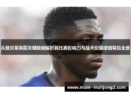 从登贝莱英超关键数据解析其比赛影响力与战术价值逻辑背后全景 从登贝莱英超关键数据解析其比赛影响力与战术价值逻辑背后全景