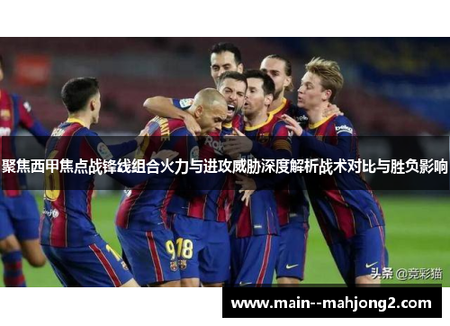 聚焦西甲焦点战锋线组合火力与进攻威胁深度解析战术对比与胜负影响 聚焦西甲焦点战锋线组合火力与进攻威胁深度解析战术对比与胜负影响