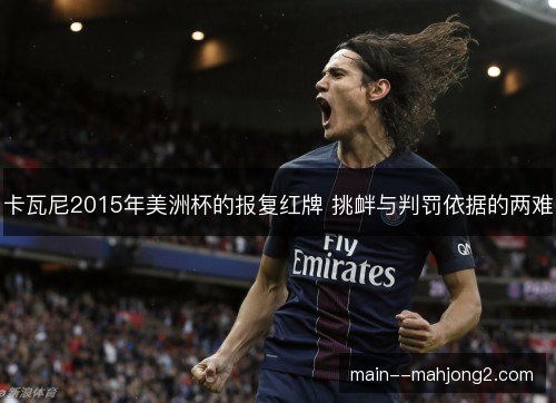 卡瓦尼2015年美洲杯的报复红牌 挑衅与判罚依据的两难